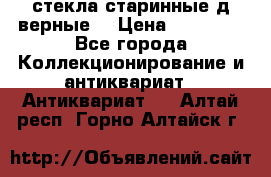 стекла старинные д верные. › Цена ­ 16 000 - Все города Коллекционирование и антиквариат » Антиквариат   . Алтай респ.,Горно-Алтайск г.